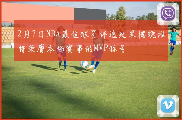 2月7日NBA最佳球员评选结果揭晓谁将荣膺本场赛事的MVP称号
