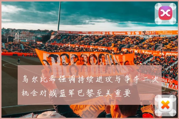 乌尔比希强调持续进攻与争夺二次机会对战蓝军巴黎至关重要