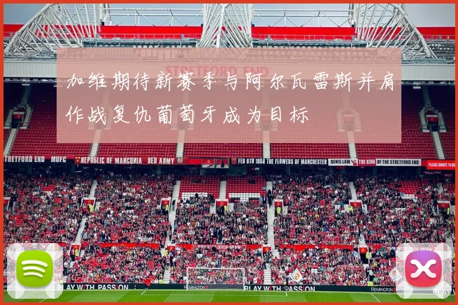 加维期待新赛季与阿尔瓦雷斯并肩作战复仇葡萄牙成为目标