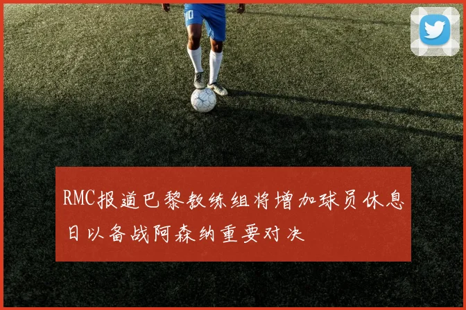 RMC报道巴黎教练组将增加球员休息日以备战阿森纳重要对决
