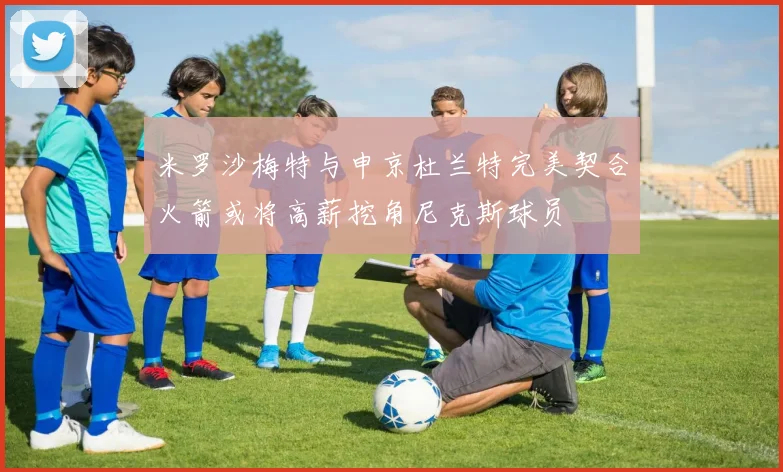 米罗沙梅特与申京杜兰特完美契合火箭或将高薪挖角尼克斯球员
