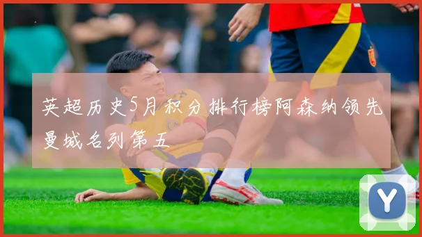 英超历史5月积分排行榜阿森纳领先曼城名列第五
