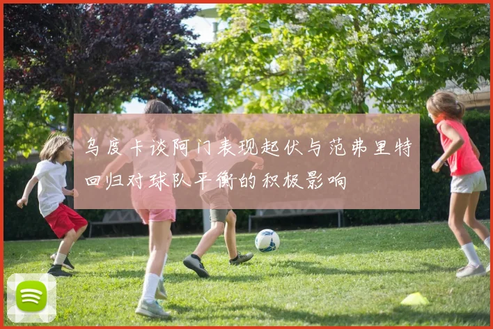 乌度卡谈阿门表现起伏与范弗里特回归对球队平衡的积极影响