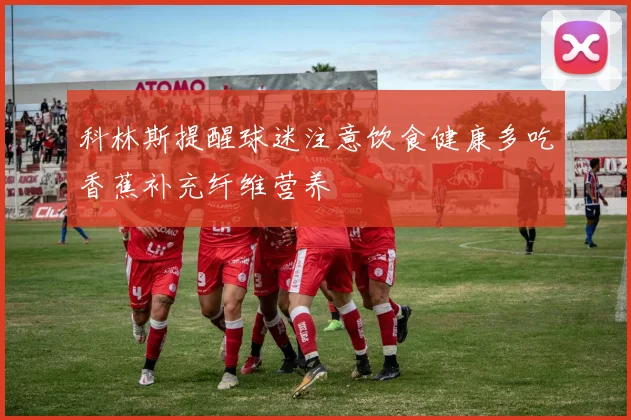 科林斯提醒球迷注意饮食健康多吃香蕉补充纤维营养