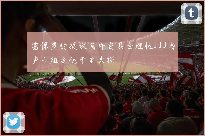 富保罗的提议或许更具合理性JJJ与卢卡组合优于里夫斯