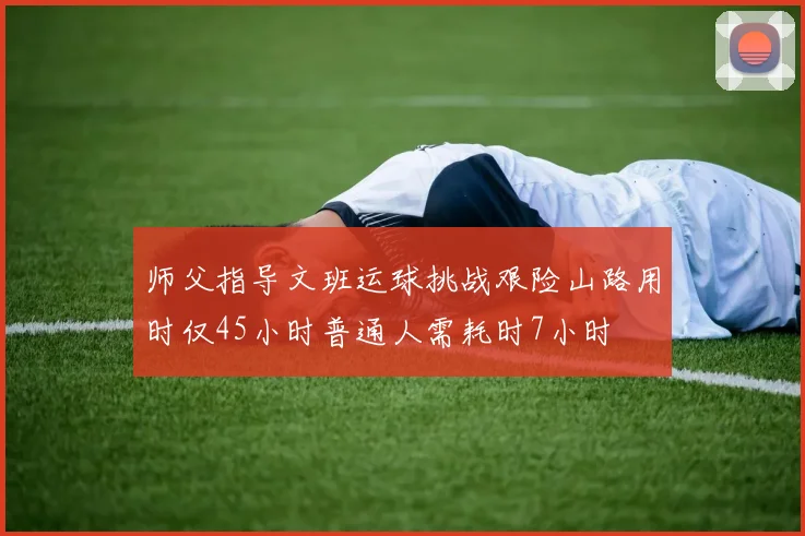 师父指导文班运球挑战艰险山路用时仅45小时普通人需耗时7小时