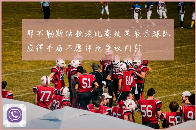 那不勒斯助教谈比赛结果表示球队应得平局不愿评论争议判罚