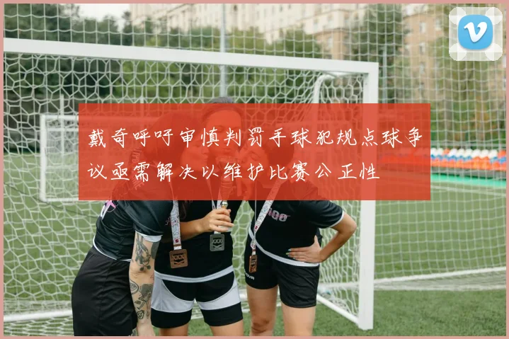 戴奇呼吁审慎判罚手球犯规点球争议亟需解决以维护比赛公正性