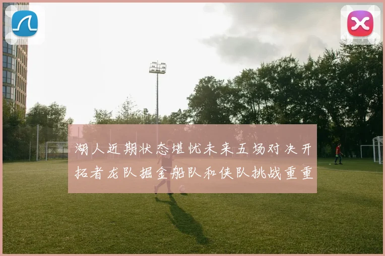 湖人近期状态堪忧未来五场对决开拓者龙队掘金船队和侠队挑战重重