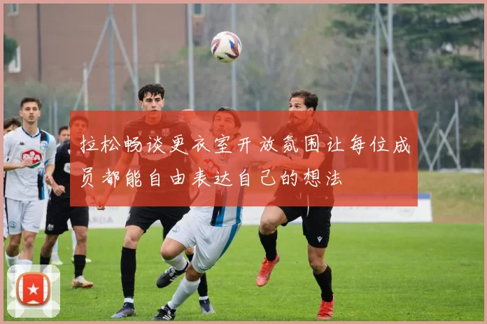 拉松畅谈更衣室开放氛围让每位成员都能自由表达自己的想法