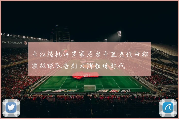 卡拉格批评罗塞尼尔卡里克任命称顶级球队告别大牌教练时代
