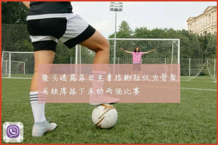 隆戈透露菲尔克鲁格脚趾仅为骨裂或缺席接下来的两场比赛